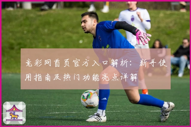 竞彩网首页官方入口解析：新手使用指南及热门功能亮点详解