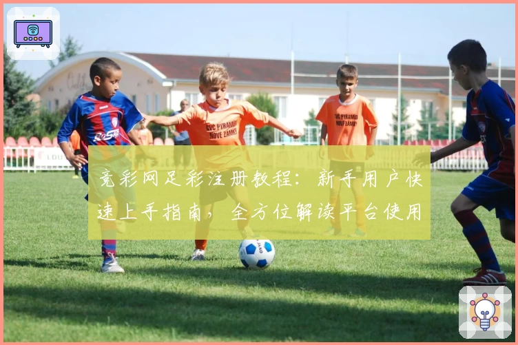 竞彩网足彩注册教程：新手用户快速上手指南，全方位解读平台使用技巧