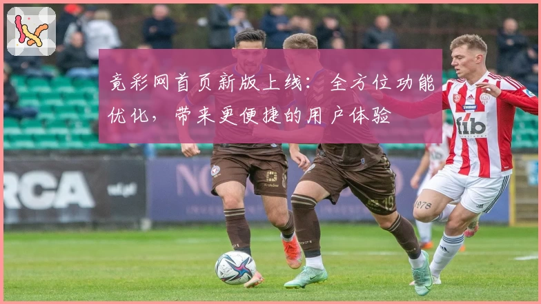 竟彩网首页新版上线：全方位功能优化，带来更便捷的用户体验