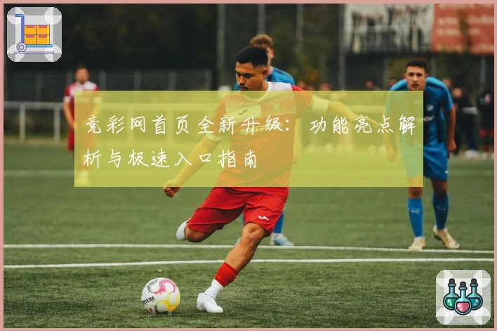 竞彩网首页全新升级：功能亮点解析与极速入口指南