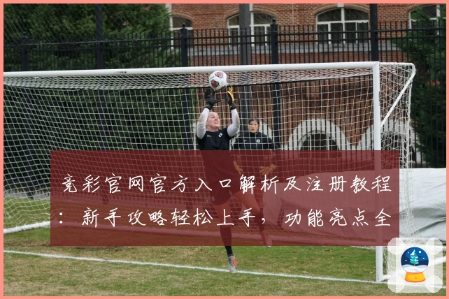 竞彩官网官方入口解析及注册教程：新手攻略轻松上手，功能亮点全揭秘