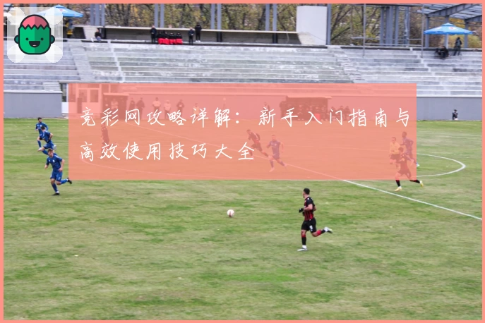 竞彩网攻略详解:新手入门指南与高效使用技巧大全
