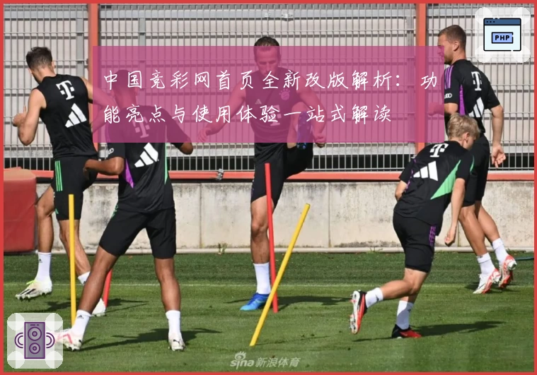 中国竞彩网首页全新改版解析:功能亮点与使用体验一站式解读