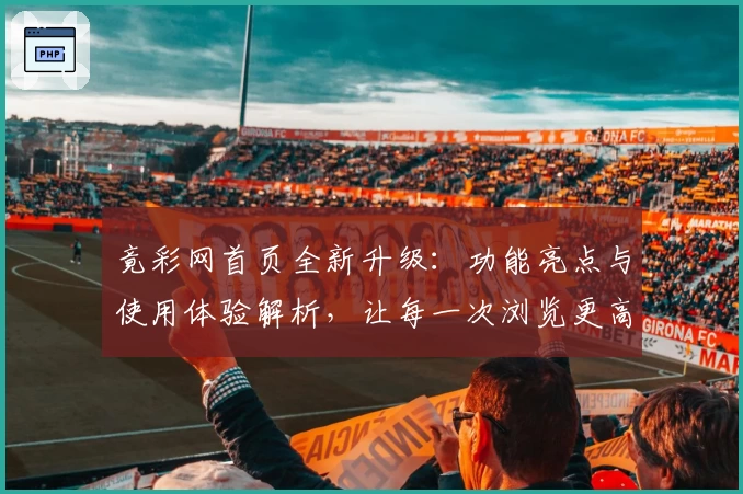 竟彩网首页全新升级：功能亮点与使用体验解析，让每一次浏览更高效