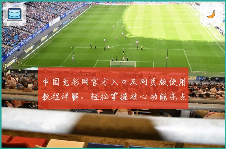 中国竞彩网官方入口及网页版使用教程详解,轻松掌握核心功能亮点