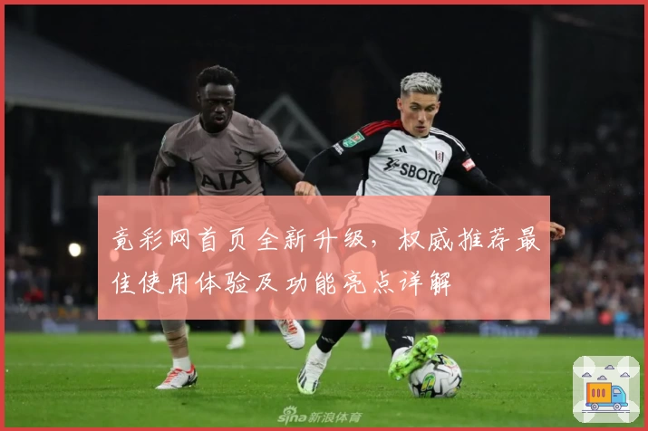 竟彩网首页全新升级，权威推荐最佳使用体验及功能亮点详解