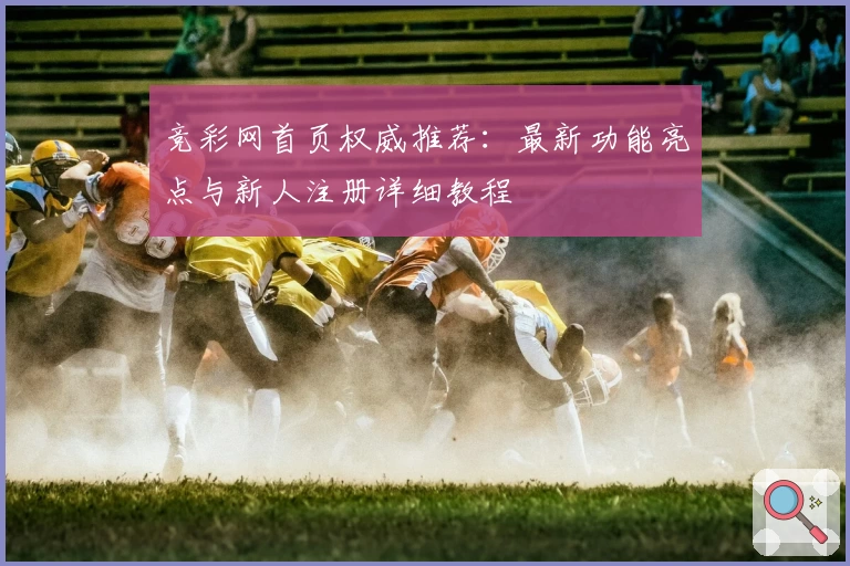 竞彩网首页权威推荐:最新功能亮点与新人注册详细教程