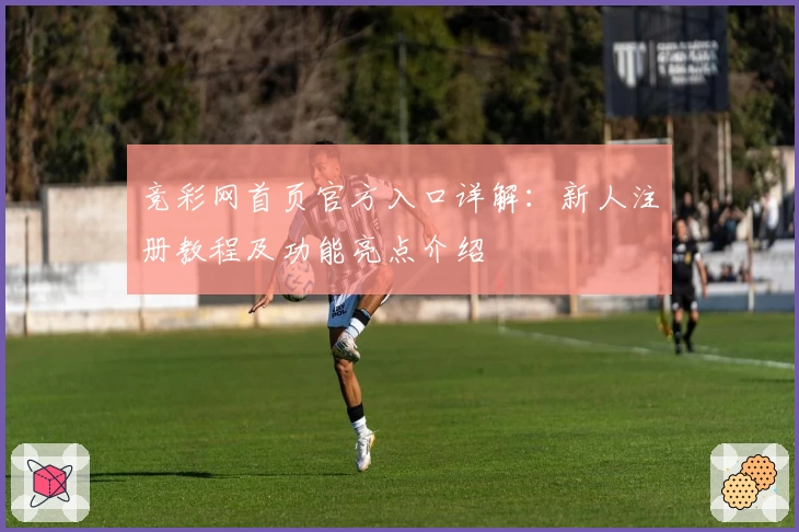 竞彩网首页官方入口详解：新人注册教程及功能亮点介绍
