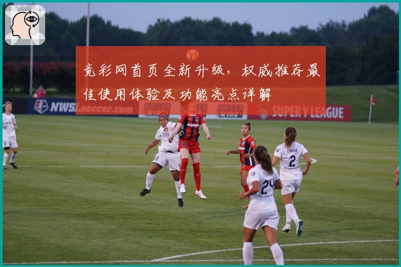 竟彩网首页全新升级，权威推荐最佳使用体验及功能亮点详解