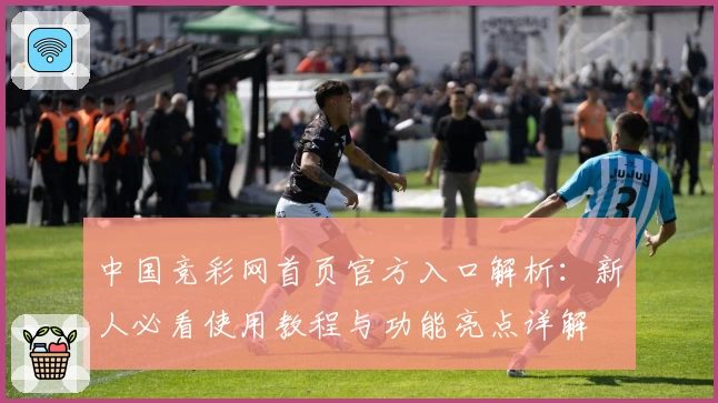 中国竞彩网首页官方入口解析：新人必看使用教程与功能亮点详解