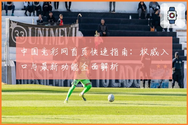 中国竞彩网首页快速指南:权威入口与最新功能全面解析
