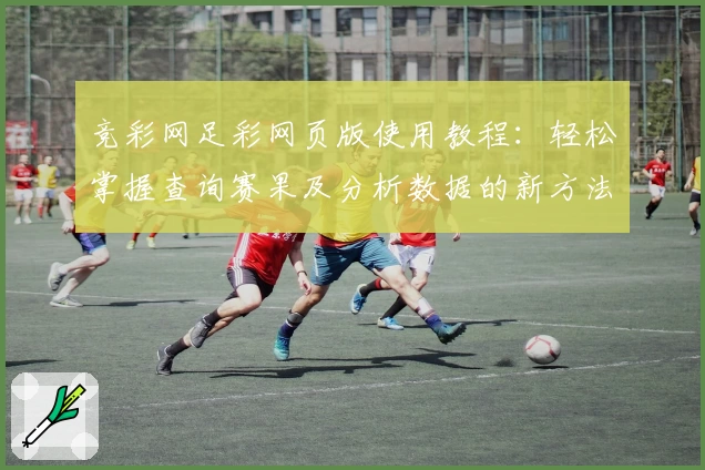 竞彩网足彩网页版使用教程：轻松掌握查询赛果及分析数据的新方法