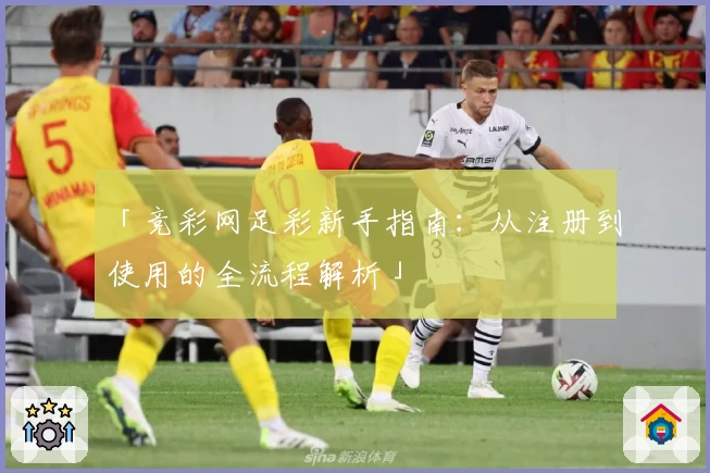 「竞彩网足彩新手指南：从注册到使用的全流程解析」