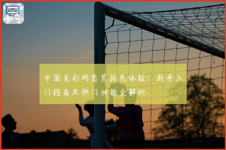中国竞彩网首页抢先体验:新手入门指南及热门功能全解析