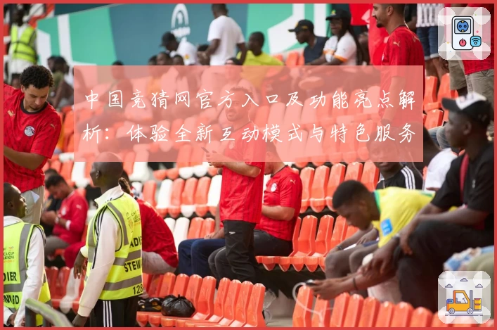 中国竞猜网官方入口及功能亮点解析：体验全新互动模式与特色服务