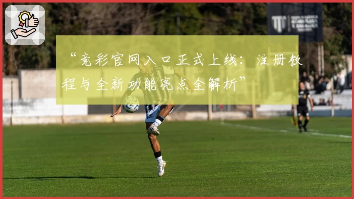 “竞彩官网入口正式上线：注册教程与全新功能亮点全解析”