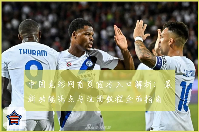 中国竞彩网首页官方入口解析：最新功能亮点与注册教程全面指南