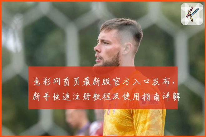 竞彩网首页最新版官方入口发布，新手快速注册教程及使用指南详解