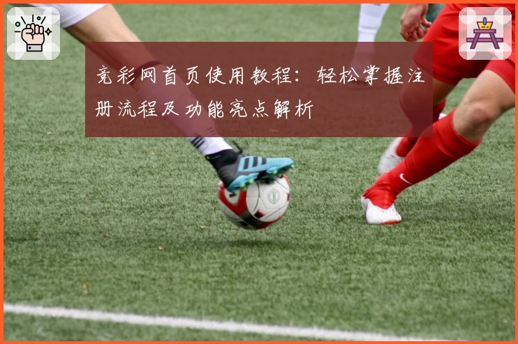 竞彩网首页使用教程：轻松掌握注册流程及功能亮点解析