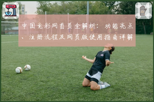 中国竞彩网首页全解析：功能亮点、注册流程及网页版使用指南详解