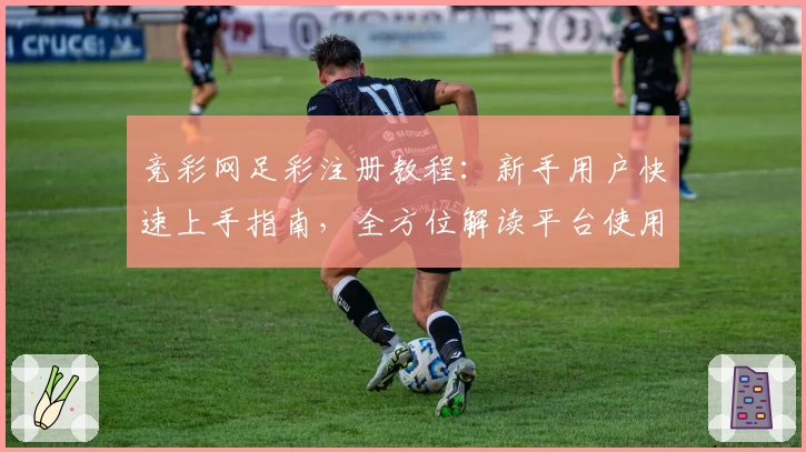 竞彩网足彩注册教程：新手用户快速上手指南，全方位解读平台使用技巧