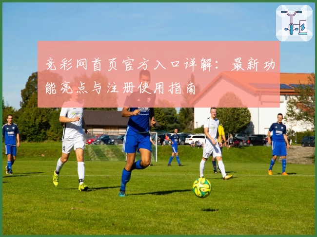 竞彩网首页官方入口详解：最新功能亮点与注册使用指南