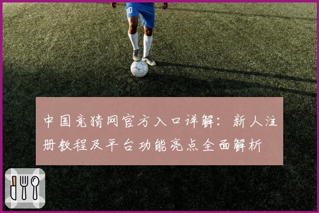 中国竞猜网官方入口详解：新人注册教程及平台功能亮点全面解析