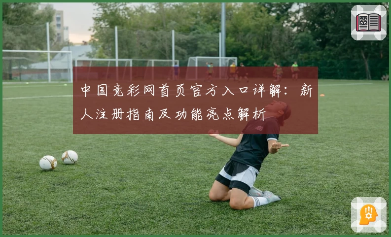 中国竞彩网首页官方入口详解：新人注册指南及功能亮点解析