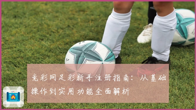 竞彩网足彩新手注册指南：从基础操作到实用功能全面解析