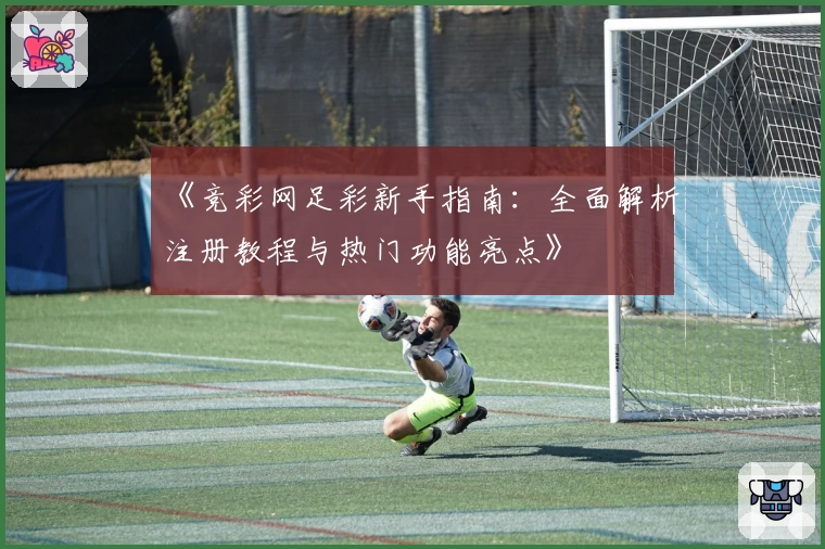 《竞彩网足彩新手指南:全面解析注册教程与热门功能亮点》