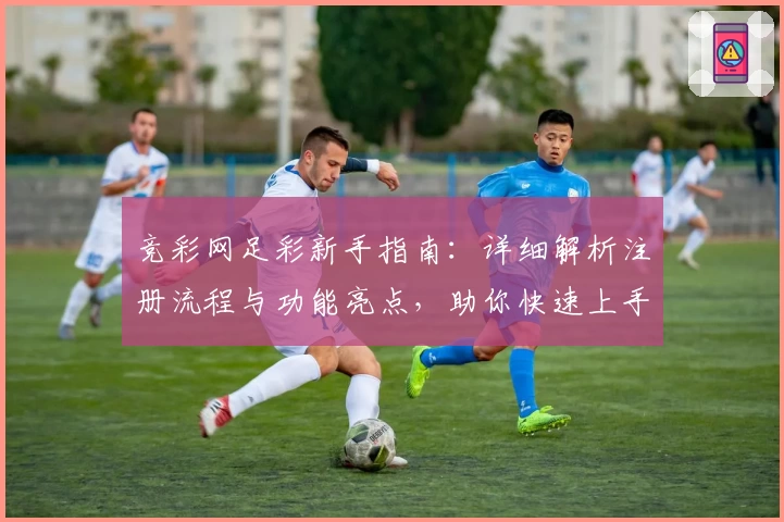 竞彩网足彩新手指南:详细解析注册流程与功能亮点,助你快速上手畅享赛事魅力