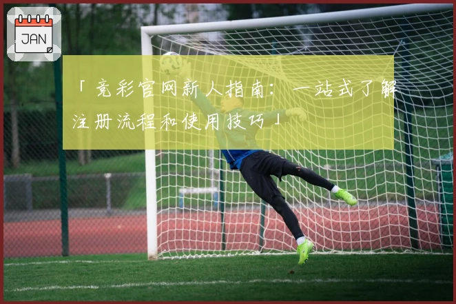 「竞彩官网新人指南:一站式了解注册流程和使用技巧」