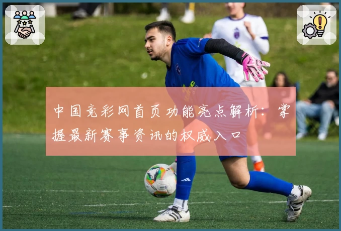 中国竞彩网首页功能亮点解析：掌握最新赛事资讯的权威入口