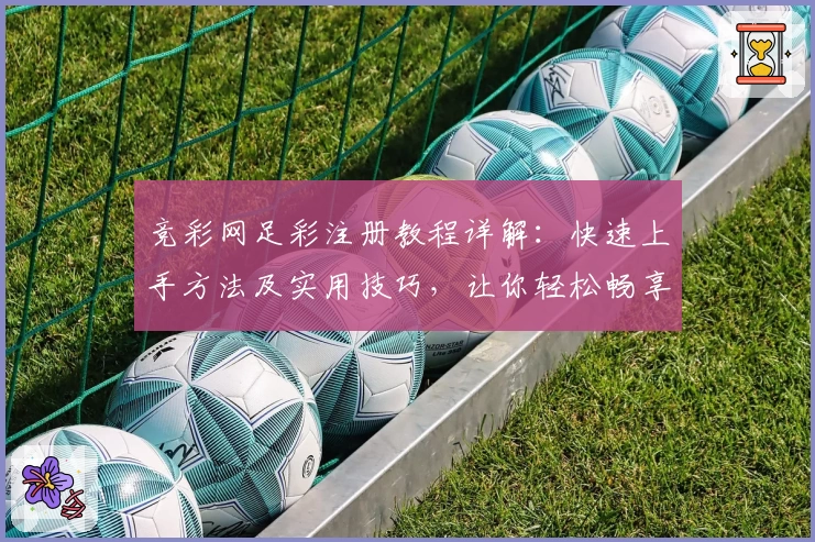 竞彩网足彩注册教程详解：快速上手方法及实用技巧，让你轻松畅享赛事分析体验