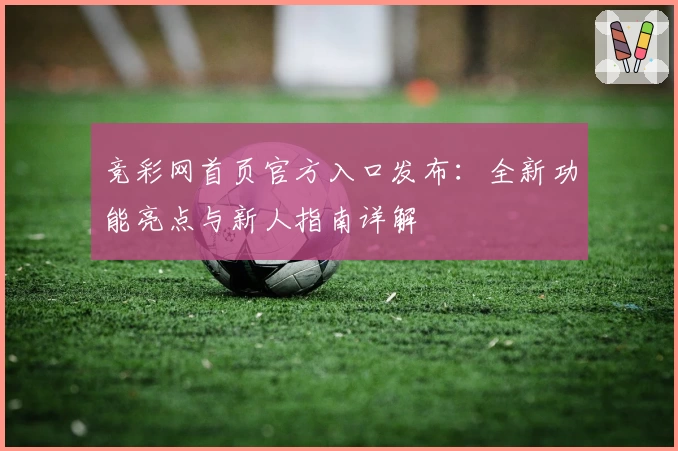 竞彩网首页官方入口发布：全新功能亮点与新人指南详解
