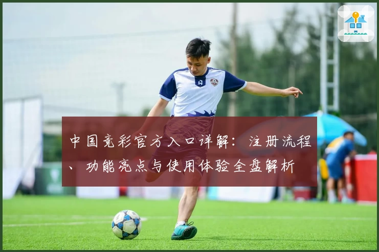 中国竞彩官方入口详解:注册流程、功能亮点与使用体验全盘解析