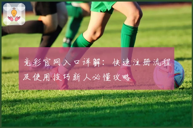 竞彩官网入口详解：快速注册流程及使用技巧新人必懂攻略