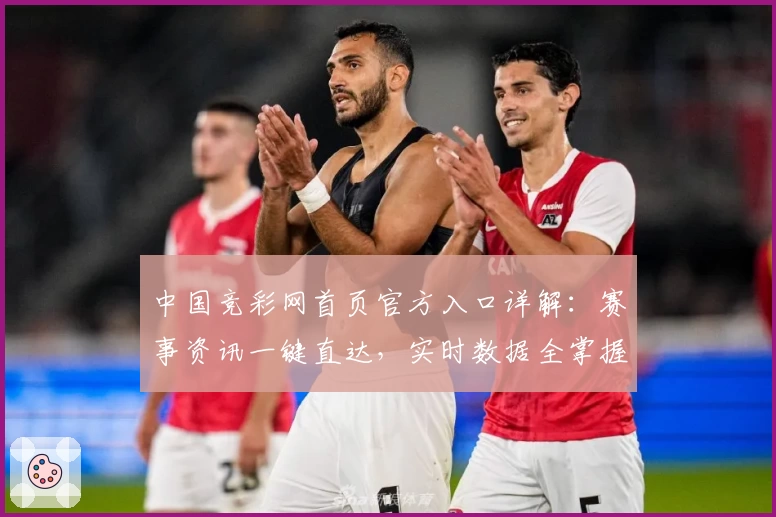 中国竞彩网首页官方入口详解：赛事资讯一键直达，实时数据全掌握