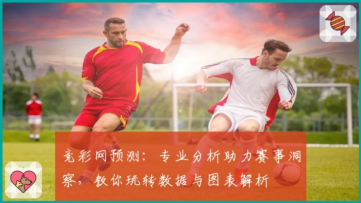 竞彩网预测：专业分析助力赛事洞察，教你玩转数据与图表解析