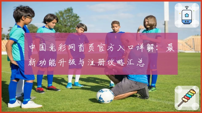中国竞彩网首页官方入口详解：最新功能升级与注册攻略汇总