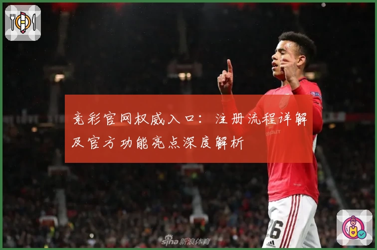 竞彩官网权威入口:注册流程详解及官方功能亮点深度解析