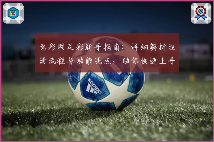 竞彩网足彩新手指南:详细解析注册流程与功能亮点,助你快速上手畅享赛事魅力
