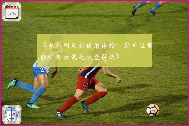 《竞彩网足彩使用体验:新手注册教程与功能亮点全解析》