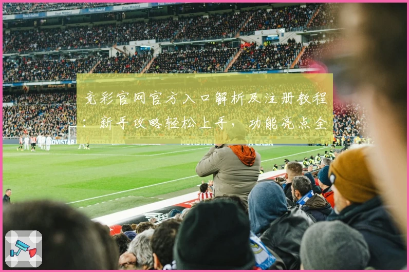 竞彩官网官方入口解析及注册教程：新手攻略轻松上手，功能亮点全揭秘