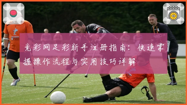 竞彩网足彩新手注册指南：快速掌握操作流程与实用技巧详解