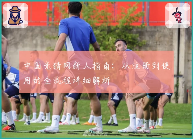 中国竞猜网新人指南：从注册到使用的全流程详细解析