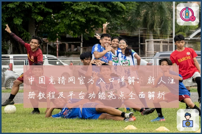 中国竞猜网官方入口详解：新人注册教程及平台功能亮点全面解析