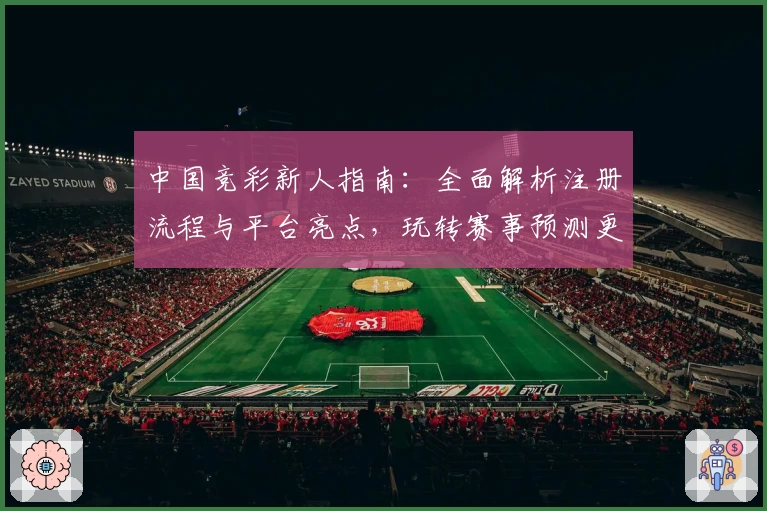 中国竞彩新人指南：全面解析注册流程与平台亮点，玩转赛事预测更轻松