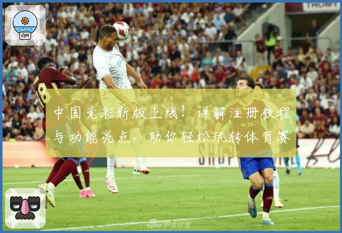 中国竞彩新版上线！详解注册教程与功能亮点，助你轻松玩转体育赛事