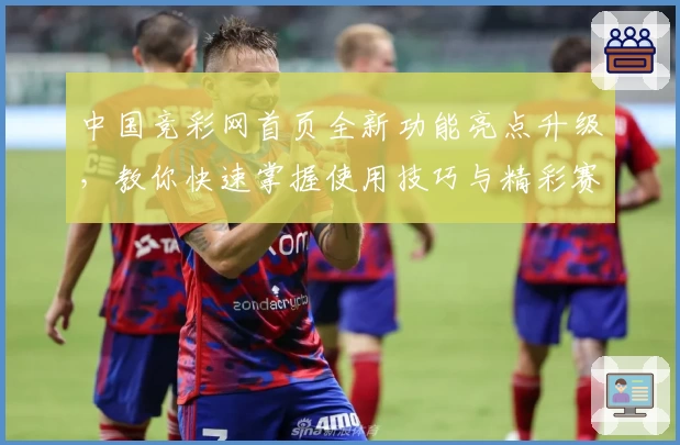 中国竞彩网首页全新功能亮点升级,教你快速掌握使用技巧与精彩赛事信息